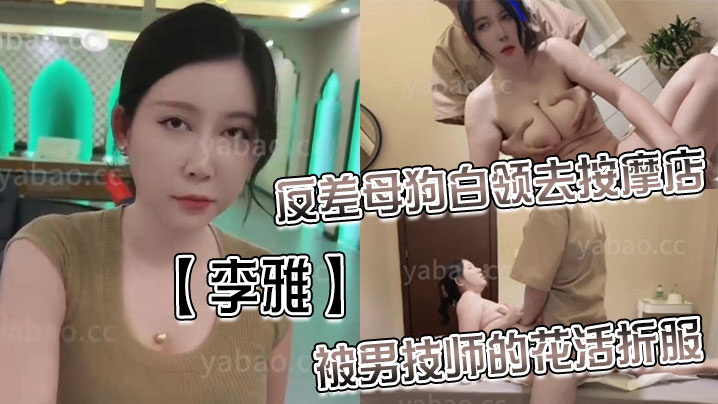 【李雅】反差母狗白领去按摩店被男技师的花活折服，表面的正经掩盖不了背后的淫荡与骚气_无套内射